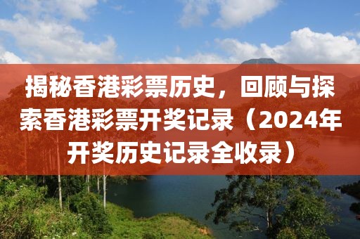揭秘香港彩票历史，回顾与探索香港彩票开奖记录（2024年开奖历史记录全收录）