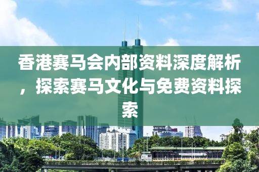 香港赛马会内部资料深度解析，探索赛马文化与免费资料探索