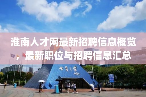 淮南人才网最新招聘信息概览，最新职位与招聘信息汇总