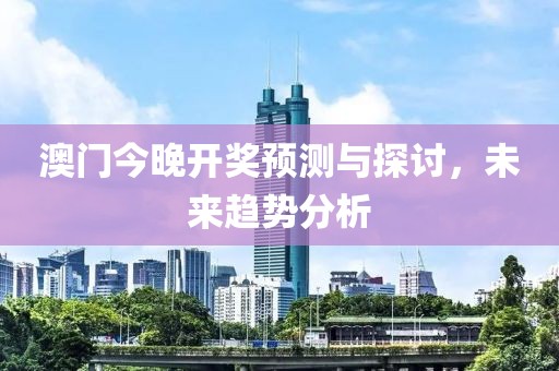 澳门今晚开奖预测与探讨，未来趋势分析