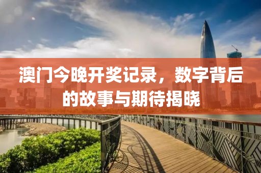 澳门今晚开奖记录，数字背后的故事与期待揭晓