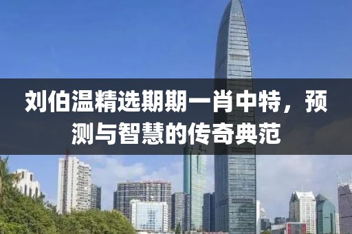 刘伯温精选期期一肖中特，预测与智慧的传奇典范