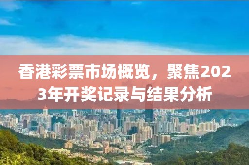 2023开奖记录开奖结果香港