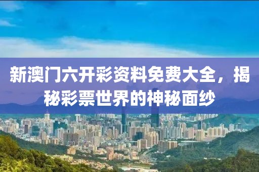 新澳门六开彩资料免费大全，揭秘彩票世界的神秘面纱
