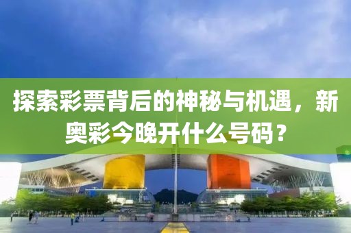 探索彩票背后的神秘与机遇，新奥彩今晚开什么号码？