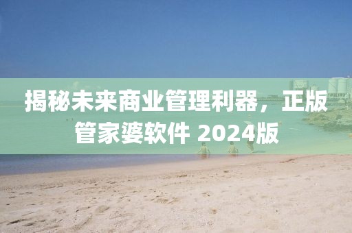揭秘未来商业管理利器，正版管家婆软件 2024版