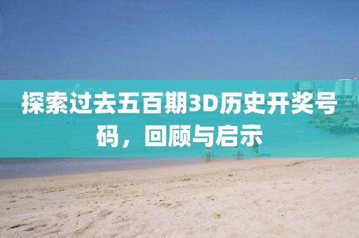 探索过去五百期3D历史开奖号码，回顾与启示