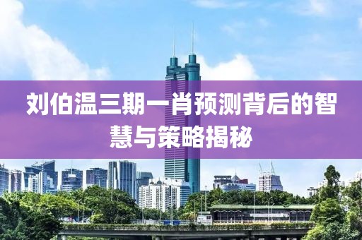 刘伯温三期一肖预测背后的智慧与策略揭秘