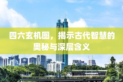 四六玄机图，揭示古代智慧的奥秘与深层含义