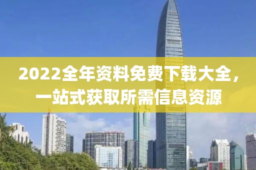 2022全年资料免费下载大全，一站式获取所需信息资源