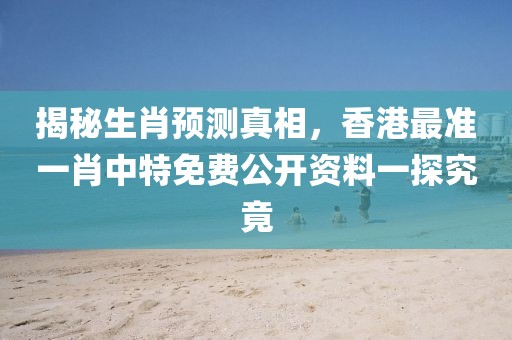 揭秘生肖预测真相，香港最准一肖中特免费公开资料一探究竟