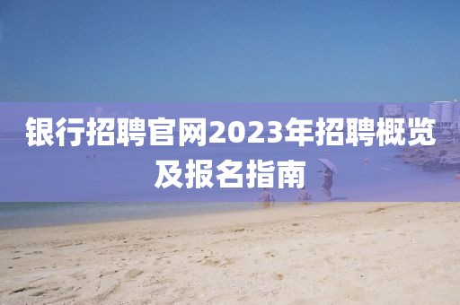 银行招聘官网2023年招聘概览及报名指南