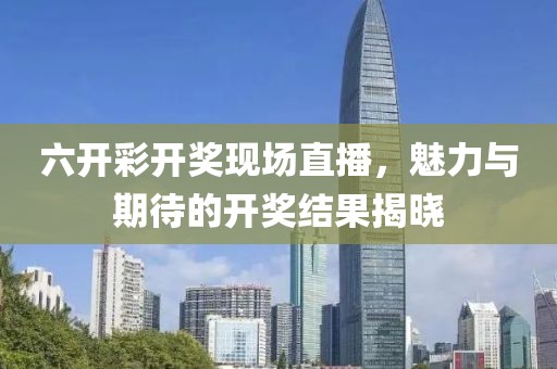 六开彩开奖现场直播，魅力与期待的开奖结果揭晓