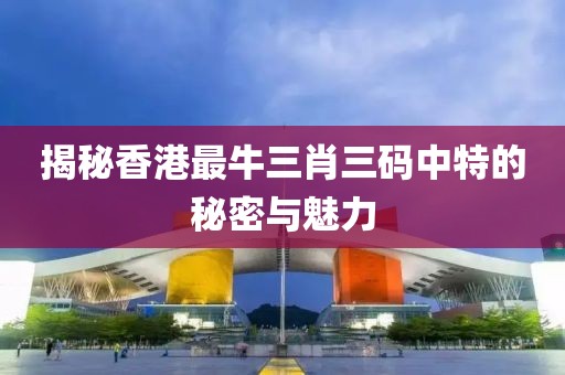 揭秘香港最牛三肖三码中特的秘密与魅力