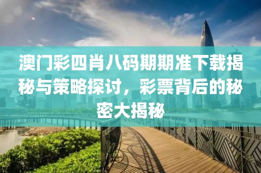 澳门彩四肖八码期期准下载揭秘与策略探讨，彩票背后的秘密大揭秘