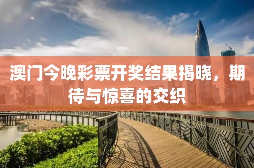 澳门今晚彩票开奖结果揭晓，期待与惊喜的交织