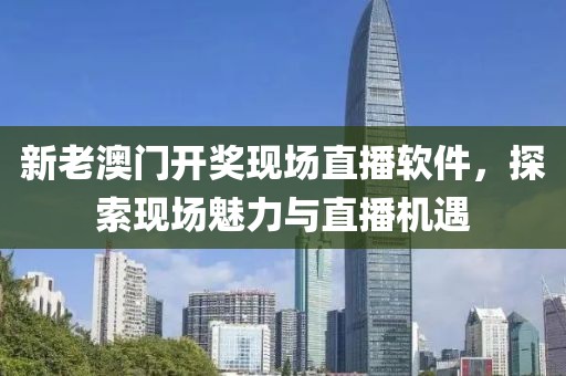 新老澳门开奖现场直播软件，探索现场魅力与直播机遇