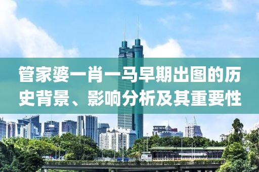 管家婆一肖一马早期出图的历史背景、影响分析及其重要性