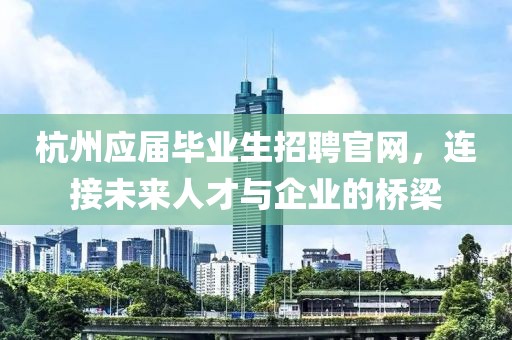 杭州应届毕业生招聘官网，连接未来人才与企业的桥梁