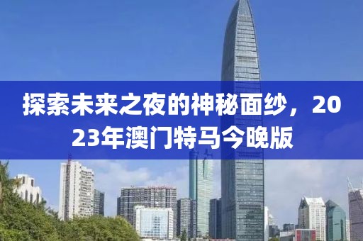 探索未来之夜的神秘面纱，2023年澳门特马今晚版