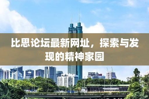 比思论坛最新网址，探索与发现的精神家园