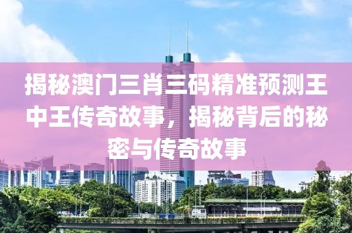 揭秘澳门三肖三码精准预测王中王传奇故事，揭秘背后的秘密与传奇故事