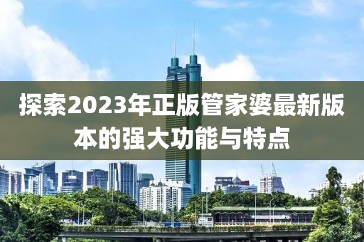 探索2023年正版管家婆最新版本的强大功能与特点
