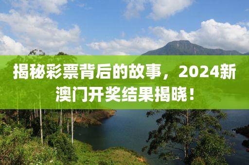 揭秘彩票背后的故事，2024新澳门开奖结果揭晓！