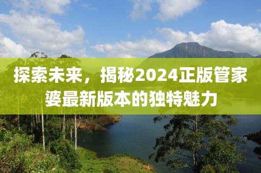 探索未来，揭秘2024正版管家婆最新版本的独特魅力
