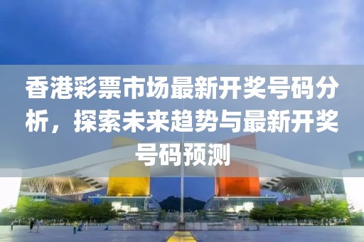 香港彩票市场最新开奖号码分析，探索未来趋势与最新开奖号码预测