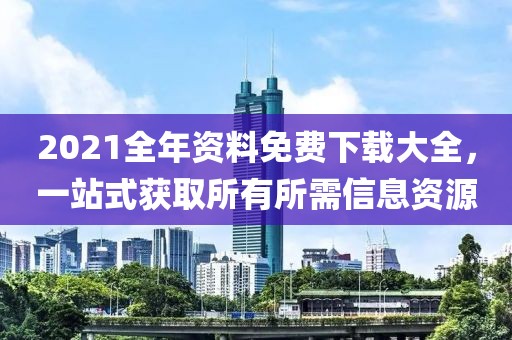 2021全年资料免费下载大全，一站式获取所有所需信息资源