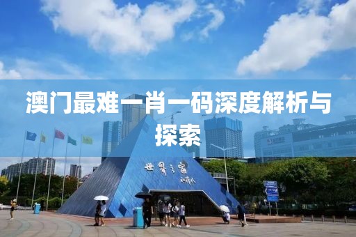 澳门最难一肖一码深度解析与探索