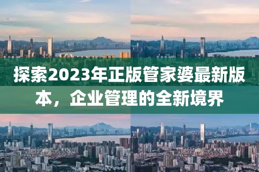 探索2023年正版管家婆最新版本，企业管理的全新境界