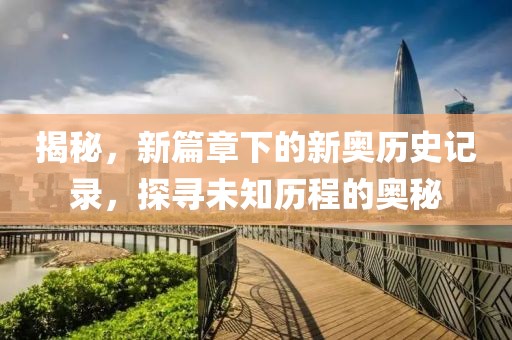 揭秘，新篇章下的新奥历史记录，探寻未知历程的奥秘