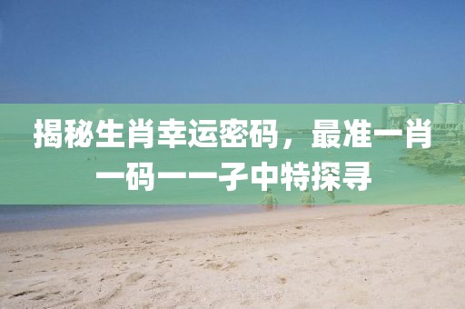 揭秘生肖幸运密码，最准一肖一码一一孑中特探寻