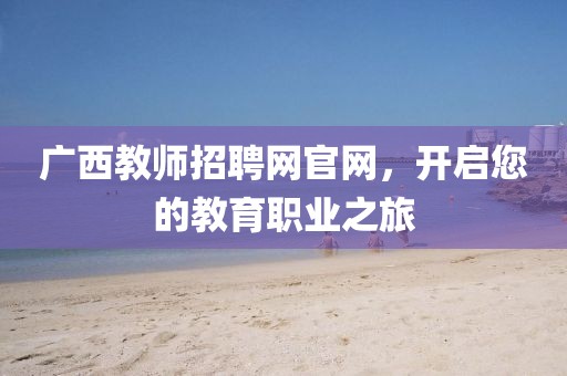 广西教师招聘网官网，开启您的教育职业之旅