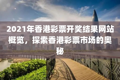 2021年香港彩票开奖结果网站概览，探索香港彩票市场的奥秘