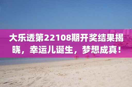 大乐透第22108期开奖结果揭晓，幸运儿诞生，梦想成真！