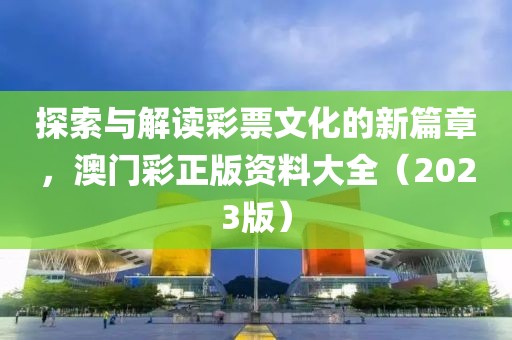 探索与解读彩票文化的新篇章，澳门彩正版资料大全（2023版）