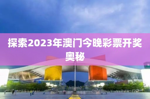 探索2023年澳门今晚彩票开奖奥秘