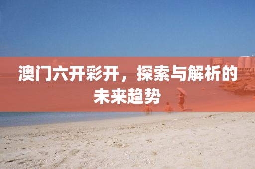 澳门六开彩开，探索与解析的未来趋势