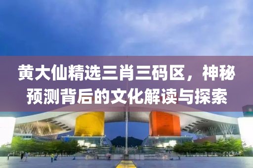 黄大仙精选三肖三码区，神秘预测背后的文化解读与探索