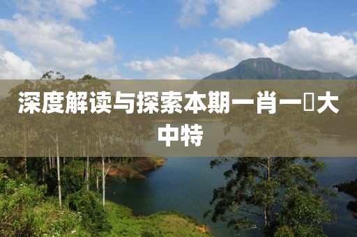 深度解读与探索本期一肖一碼大中特