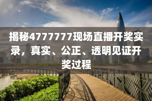 揭秘4777777现场直播开奖实录，真实、公正、透明见证开奖过程