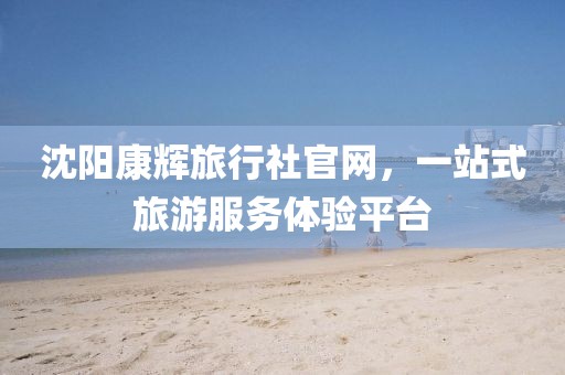 沈阳康辉旅行社官网，一站式旅游服务体验平台
