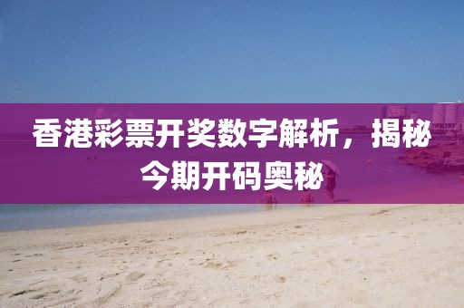 香港彩票开奖数字解析，揭秘今期开码奥秘