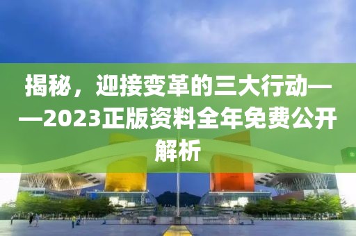 揭秘，迎接变革的三大行动——2023正版资料全年免费公开解析
