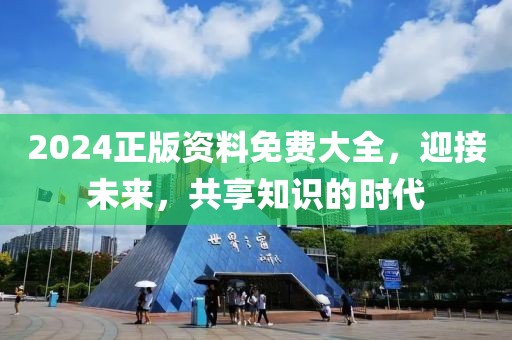2024正版资料免费大全，迎接未来，共享知识的时代