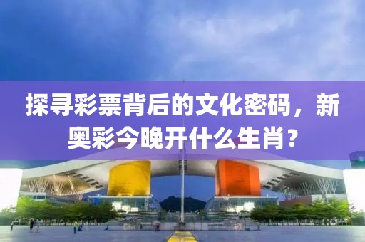 探寻彩票背后的文化密码，新奥彩今晚开什么生肖？