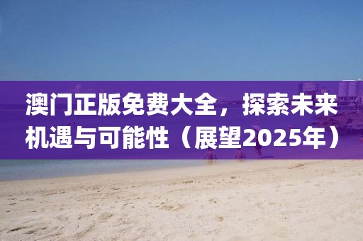 澳门正版免费大全，探索未来机遇与可能性（展望2025年）